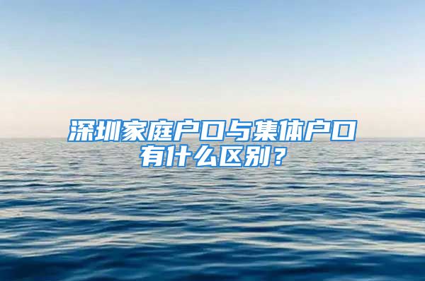 深圳家庭戶口與集體戶口有什么區(qū)別？