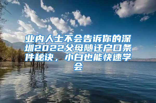 業(yè)內(nèi)人士不會(huì)告訴你的深圳2022父母隨遷戶口條件秘訣，小白也能快速學(xué)會(huì)