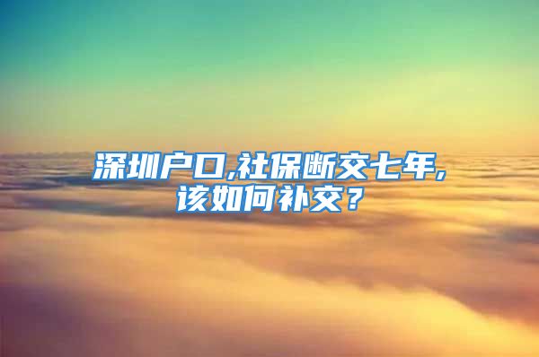 深圳戶口,社保斷交七年,該如何補(bǔ)交？