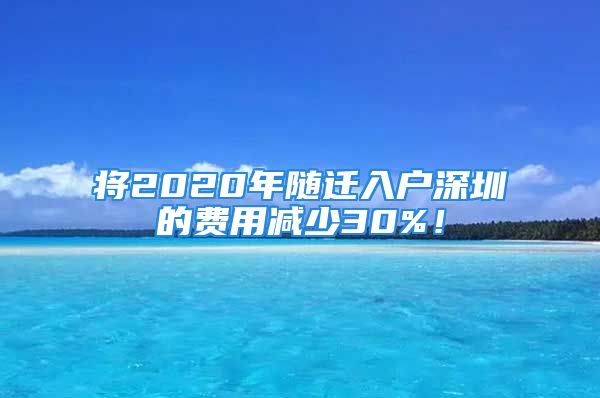 將2020年隨遷入戶(hù)深圳的費(fèi)用減少30%！