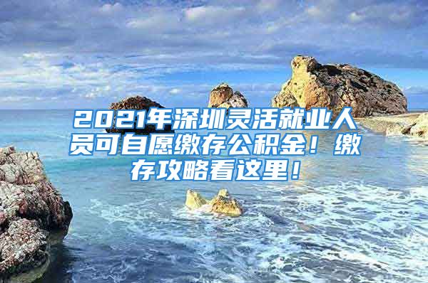 2021年深圳靈活就業(yè)人員可自愿繳存公積金！繳存攻略看這里！