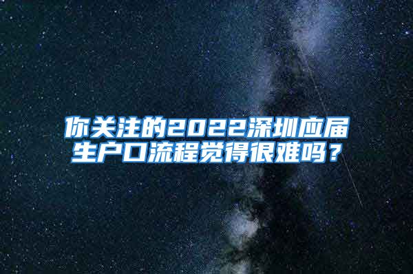 你關(guān)注的2022深圳應(yīng)屆生戶(hù)口流程覺(jué)得很難嗎？