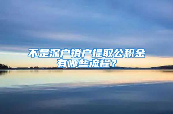 不是深戶銷戶提取公積金有哪些流程？