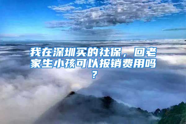 我在深圳買的社保，回老家生小孩可以報銷費用嗎？