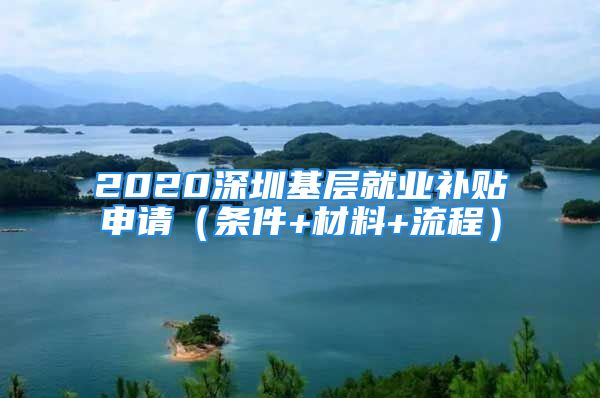 2020深圳基層就業(yè)補(bǔ)貼申請（條件+材料+流程）