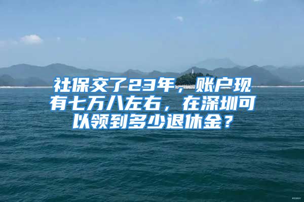 社保交了23年，賬戶現(xiàn)有七萬八左右，在深圳可以領到多少退休金？