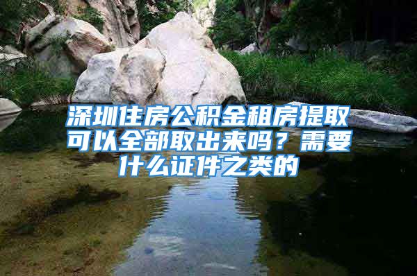 深圳住房公積金租房提取可以全部取出來嗎？需要什么證件之類的