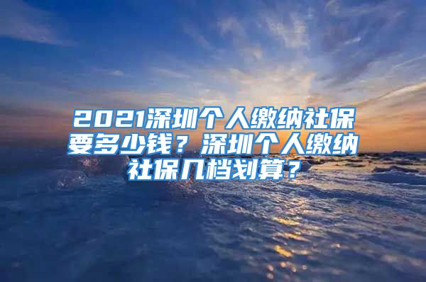 2021深圳個(gè)人繳納社保要多少錢？深圳個(gè)人繳納社保幾檔劃算？