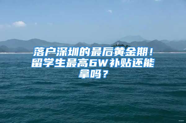 落戶深圳的最后黃金期！留學(xué)生最高6W補(bǔ)貼還能拿嗎？