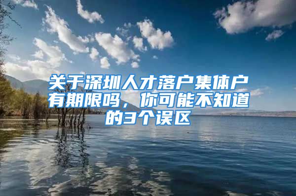 關(guān)于深圳人才落戶集體戶有期限嗎，你可能不知道的3個(gè)誤區(qū)