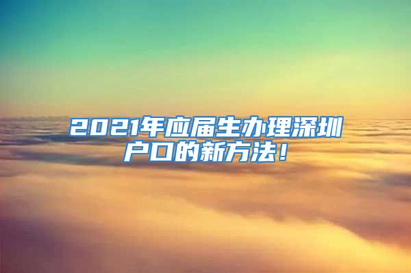 2021年應(yīng)屆生辦理深圳戶口的新方法！