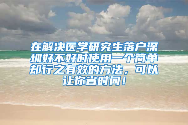 在解決醫(yī)學研究生落戶深圳好不好時使用一個簡單卻行之有效的方法，可以讓你省時間！