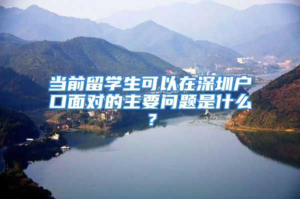 當(dāng)前留學(xué)生可以在深圳戶口面對的主要問題是什么？