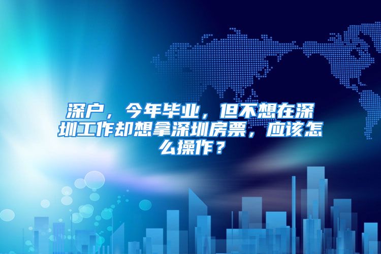 深戶，今年畢業(yè)，但不想在深圳工作卻想拿深圳房票，應(yīng)該怎么操作？