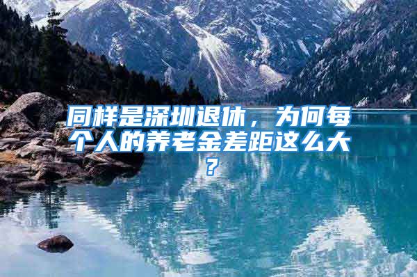 同樣是深圳退休，為何每個(gè)人的養(yǎng)老金差距這么大？