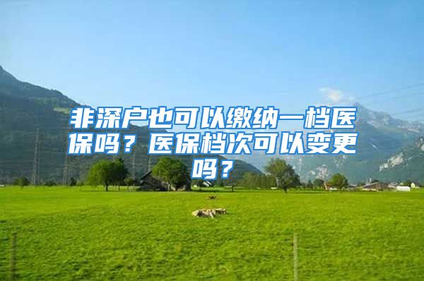 非深戶也可以繳納一檔醫(yī)保嗎？醫(yī)保檔次可以變更嗎？