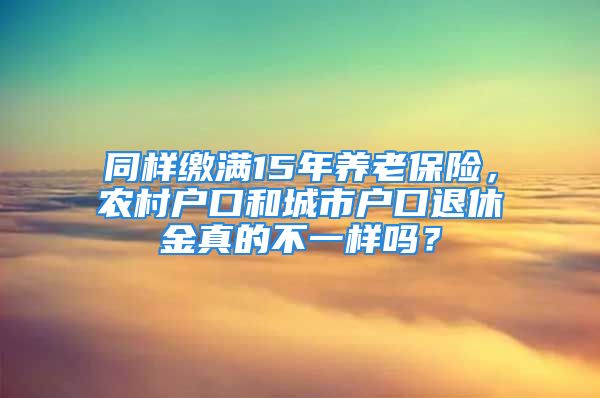 同樣繳滿15年養(yǎng)老保險，農村戶口和城市戶口退休金真的不一樣嗎？