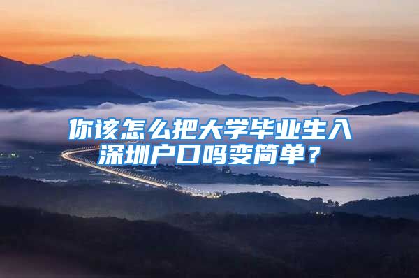 你該怎么把大學(xué)畢業(yè)生入深圳戶口嗎變簡單？