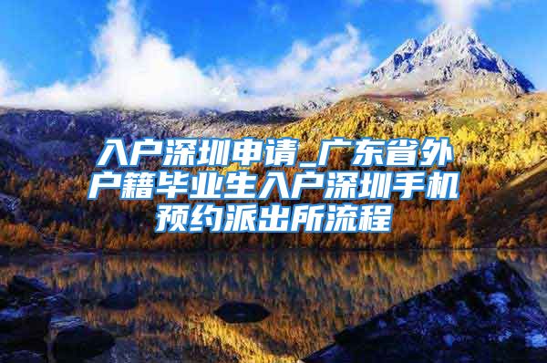 入戶深圳申請_廣東省外戶籍畢業(yè)生入戶深圳手機(jī)預(yù)約派出所流程