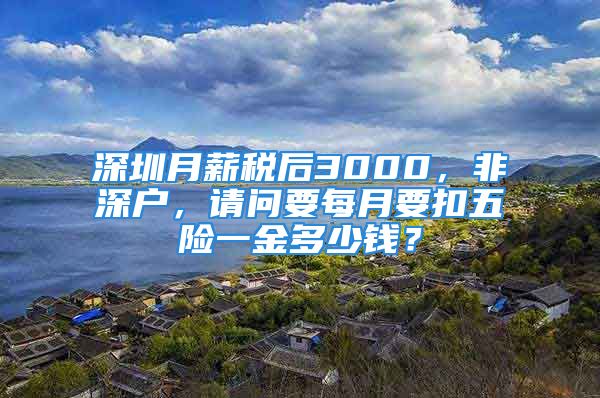 深圳月薪稅后3000，非深戶，請問要每月要扣五險一金多少錢？