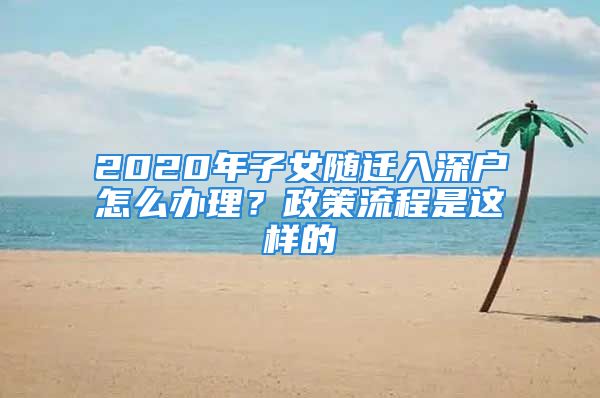 2020年子女隨遷入深戶(hù)怎么辦理？政策流程是這樣的