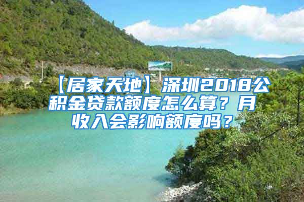 【居家天地】深圳2018公積金貸款額度怎么算？月收入會(huì)影響額度嗎？