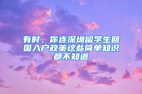 有時，你連深圳留學(xué)生回國入戶政策這些簡單知識都不知道