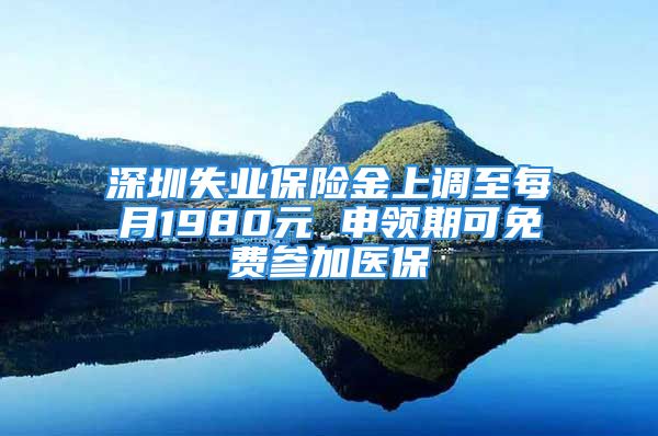 深圳失業(yè)保險金上調(diào)至每月1980元 申領(lǐng)期可免費參加醫(yī)保