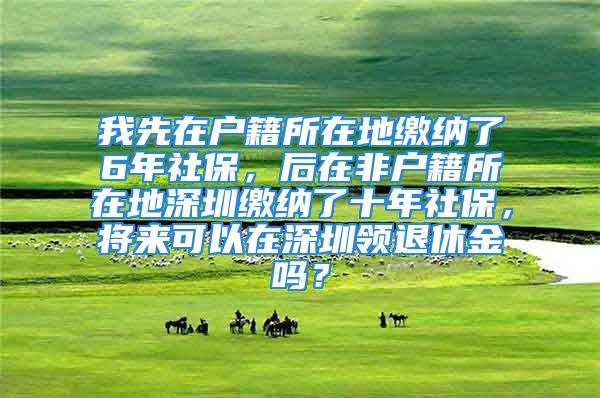 我先在戶籍所在地繳納了6年社保，后在非戶籍所在地深圳繳納了十年社保，將來可以在深圳領(lǐng)退休金嗎？