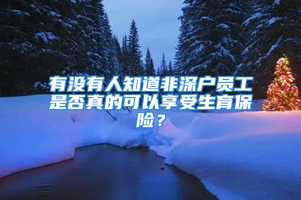 有沒(méi)有人知道非深戶員工是否真的可以享受生育保險(xiǎn)？