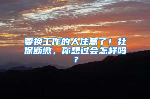 要換工作的人注意了！社保斷繳，你想過會怎樣嗎？