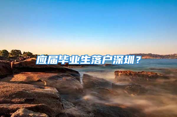 應(yīng)屆畢業(yè)生落戶深圳？