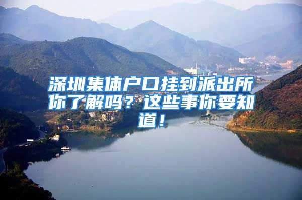 深圳集體戶口掛到派出所你了解嗎？這些事你要知道！