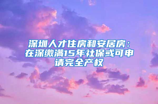 深圳人才住房和安居房：在深繳滿15年社保或可申請完全產權