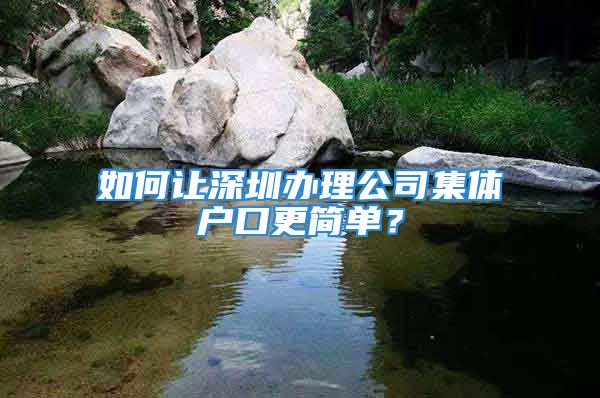 如何讓深圳辦理公司集體戶口更簡單？