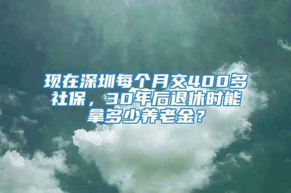 現(xiàn)在深圳每個(gè)月交400多社保，30年后退休時(shí)能拿多少養(yǎng)老金？