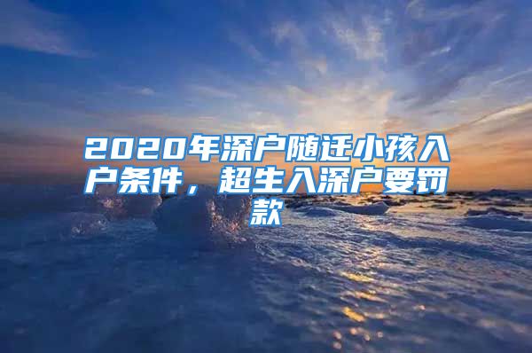 2020年深戶隨遷小孩入戶條件，超生入深戶要罰款