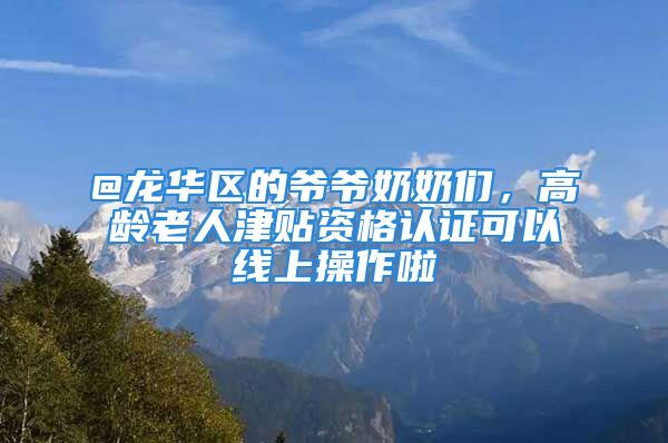 @龍華區(qū)的爺爺奶奶們，高齡老人津貼資格認證可以線上操作啦