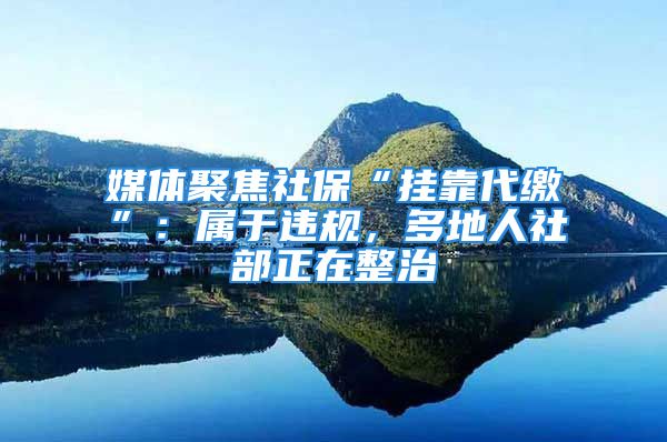 媒體聚焦社?！皰炜看U”：屬于違規(guī)，多地人社部正在整治