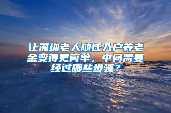 讓深圳老人隨遷入戶(hù)養(yǎng)老金變得更簡(jiǎn)單，中間需要經(jīng)過(guò)哪些步驟？