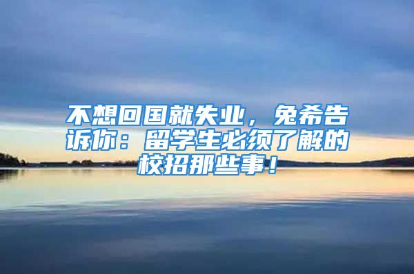 不想回國(guó)就失業(yè)，兔希告訴你：留學(xué)生必須了解的校招那些事！