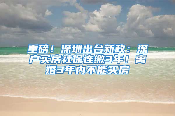 重磅！深圳出臺新政：深戶買房社保連繳3年！離婚3年內(nèi)不能買房