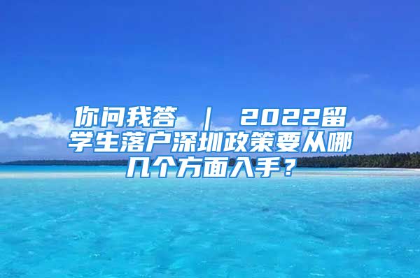 你問(wèn)我答 ｜ 2022留學(xué)生落戶深圳政策要從哪幾個(gè)方面入手？