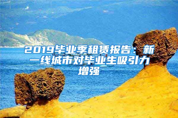 2019畢業(yè)季租賃報告：新一線城市對畢業(yè)生吸引力增強