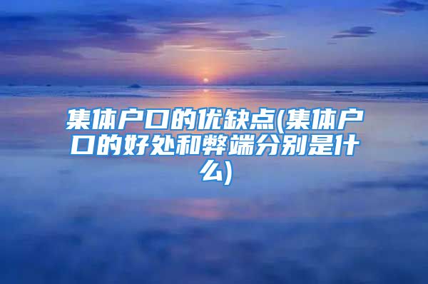 集體戶口的優(yōu)缺點(diǎn)(集體戶口的好處和弊端分別是什么)