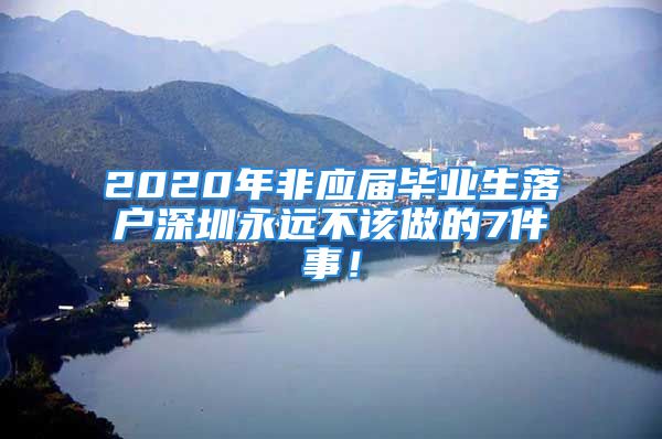 2020年非應(yīng)屆畢業(yè)生落戶深圳永遠(yuǎn)不該做的7件事！