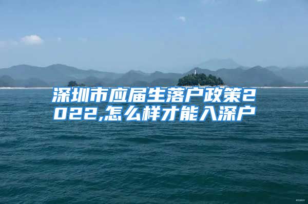 深圳市應(yīng)屆生落戶政策2022,怎么樣才能入深戶