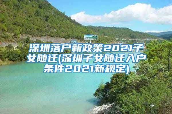 深圳落戶新政策2021子女隨遷(深圳子女隨遷入戶條件2021新規(guī)定)