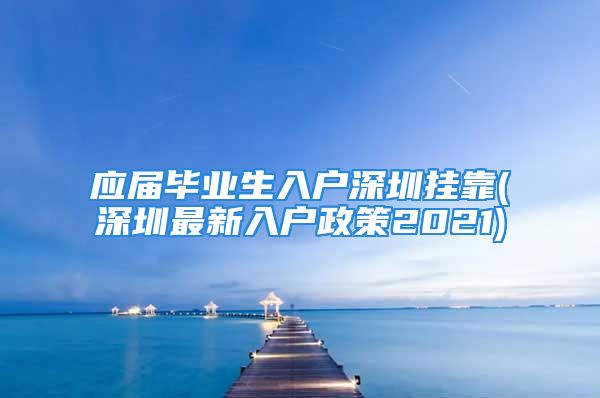 應屆畢業(yè)生入戶深圳掛靠(深圳最新入戶政策2021)