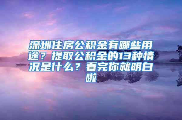 深圳住房公積金有哪些用途？提取公積金的13種情況是什么？看完你就明白啦